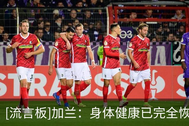 [流言板]加兰：身体健康已完全恢复，力求重回曾习惯的全明星水准